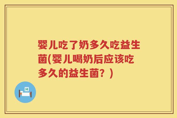 婴儿吃了奶多久吃益生菌(婴儿喝奶后应该吃多久的益生菌？)