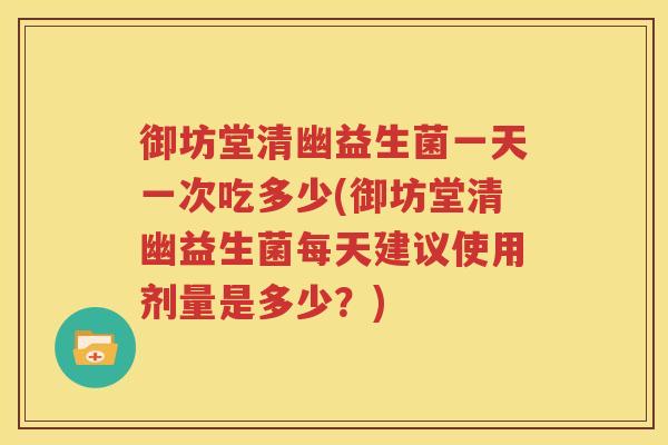 御坊堂清幽益生菌一天一次吃多少(御坊堂清幽益生菌每天建议使用剂量是多少？)