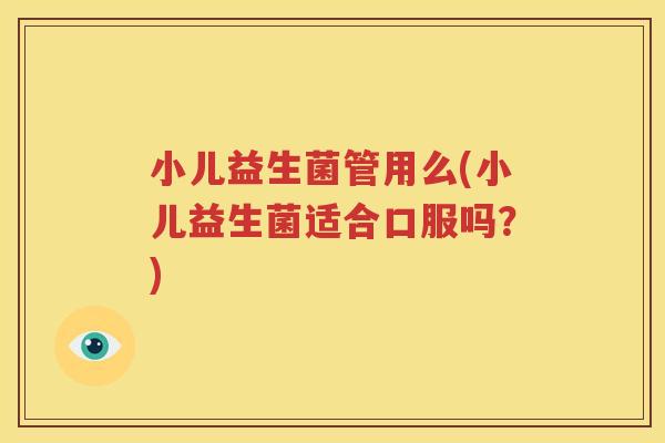 小儿益生菌管用么(小儿益生菌适合口服吗？)
