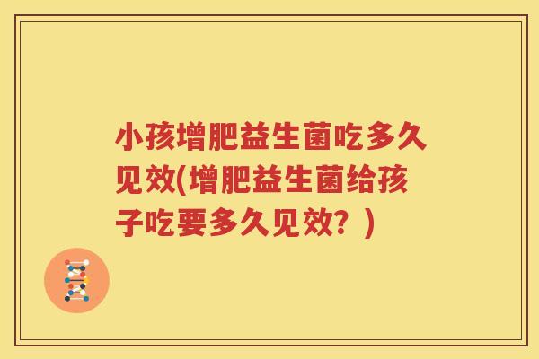 小孩增肥益生菌吃多久见效(增肥益生菌给孩子吃要多久见效？)