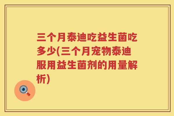 三个月泰迪吃益生菌吃多少(三个月宠物泰迪服用益生菌剂的用量解析)