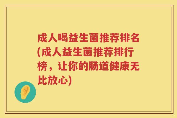 成人喝益生菌推荐排名(成人益生菌推荐排行榜，让你的肠道健康无比放心)