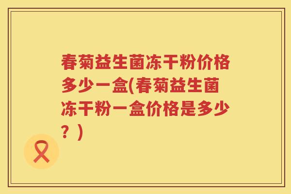 春菊益生菌冻干粉价格多少一盒(春菊益生菌冻干粉一盒价格是多少？)