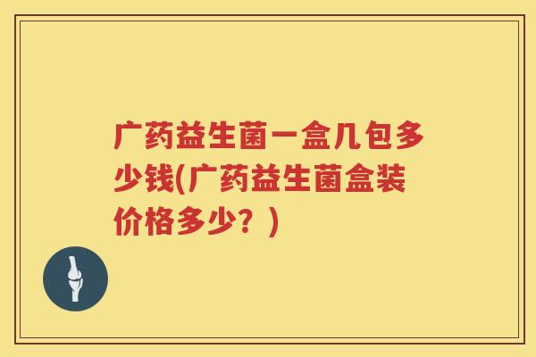 广药益生菌一盒几包多少钱(广药益生菌盒装价格多少？)