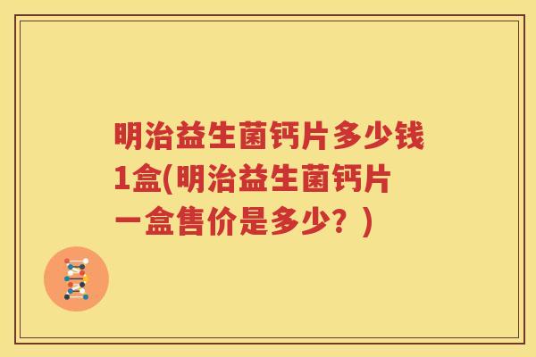 明治益生菌钙片多少钱1盒(明治益生菌钙片一盒售价是多少？)