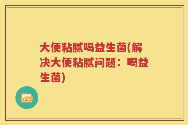 大便粘腻喝益生菌(解决大便粘腻问题：喝益生菌)