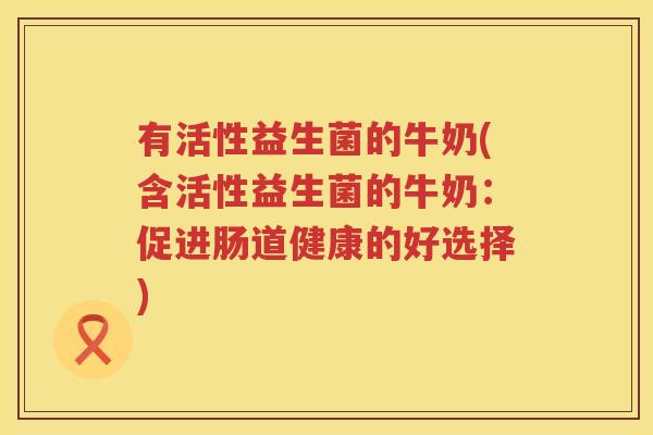 有活性益生菌的牛奶(含活性益生菌的牛奶：促进肠道健康的好选择)