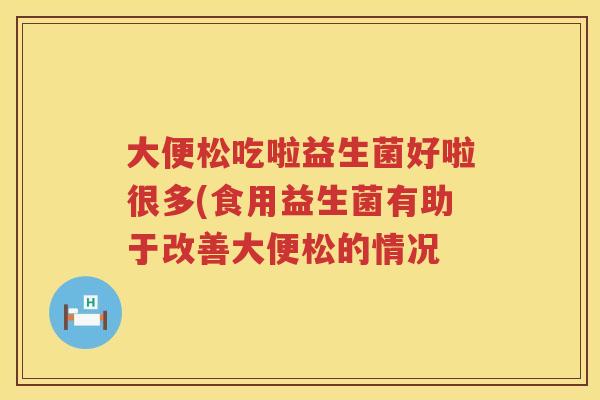 大便松吃啦益生菌好啦很多(食用益生菌有助于改善大便松的情况