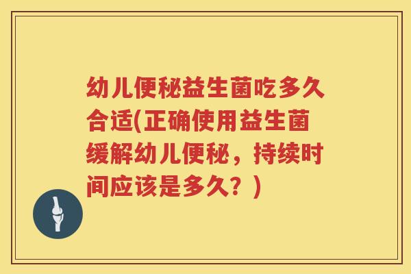 幼儿便秘益生菌吃多久合适(正确使用益生菌缓解幼儿便秘，持续时间应该是多久？)