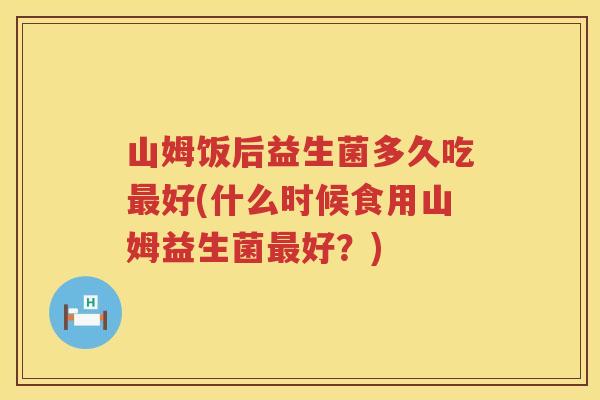 山姆饭后益生菌多久吃最好(什么时候食用山姆益生菌最好？)