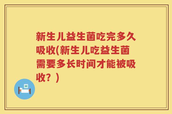 新生儿益生菌吃完多久吸收(新生儿吃益生菌需要多长时间才能被吸收？)
