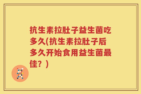 抗生素拉肚子益生菌吃多久(抗生素拉肚子后多久开始食用益生菌最佳？)