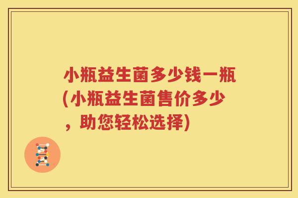小瓶益生菌多少钱一瓶(小瓶益生菌售价多少，助您轻松选择)