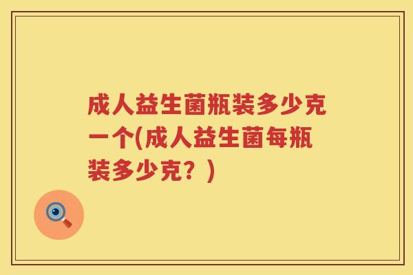 成人益生菌瓶装多少克一个(成人益生菌每瓶装多少克？)