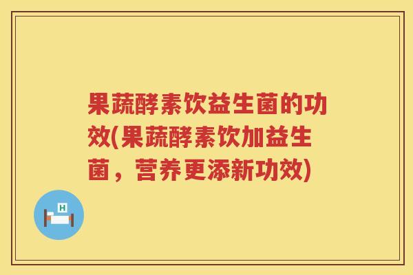 果蔬酵素饮益生菌的功效(果蔬酵素饮加益生菌，营养更添新功效)