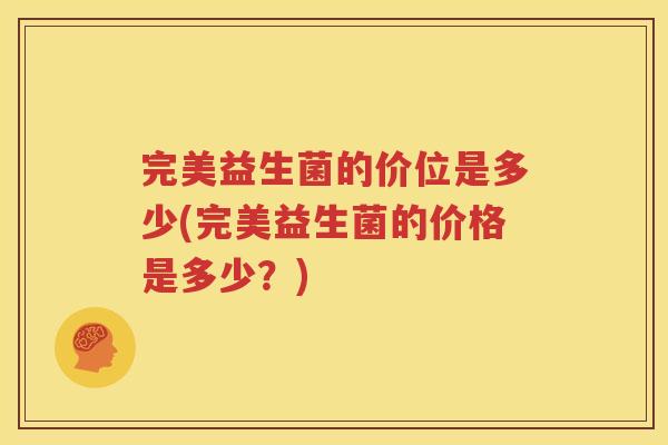 完美益生菌的价位是多少(完美益生菌的价格是多少？)