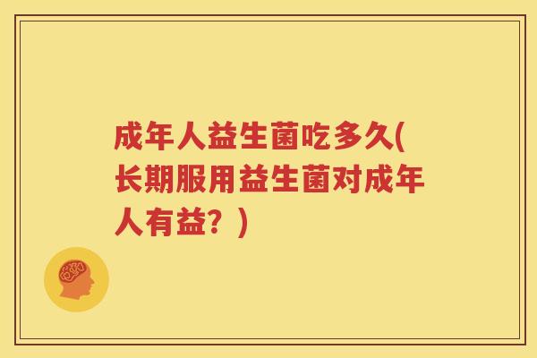成年人益生菌吃多久(长期服用益生菌对成年人有益？)