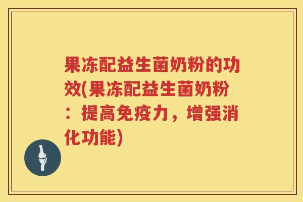 果冻配益生菌奶粉的功效(果冻配益生菌奶粉：提高免疫力，增强消化功能)