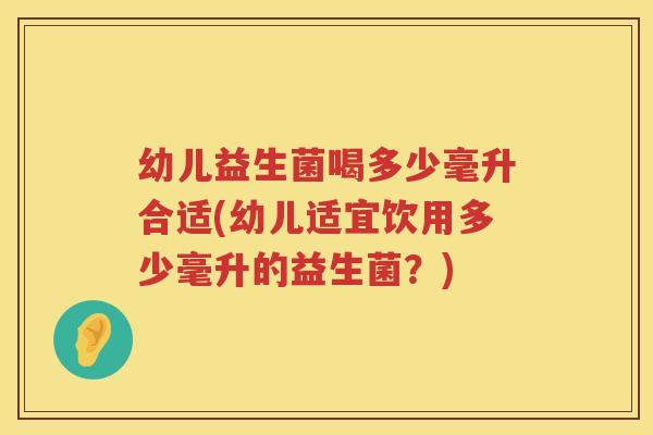 幼儿益生菌喝多少毫升合适(幼儿适宜饮用多少毫升的益生菌？)