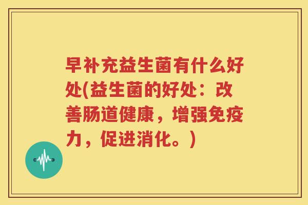 早补充益生菌有什么好处(益生菌的好处：改善肠道健康，增强免疫力，促进消化。)