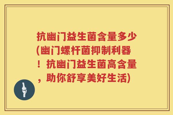 抗幽门益生菌含量多少(幽门螺杆菌抑制利器！抗幽门益生菌高含量，助你舒享美好生活)