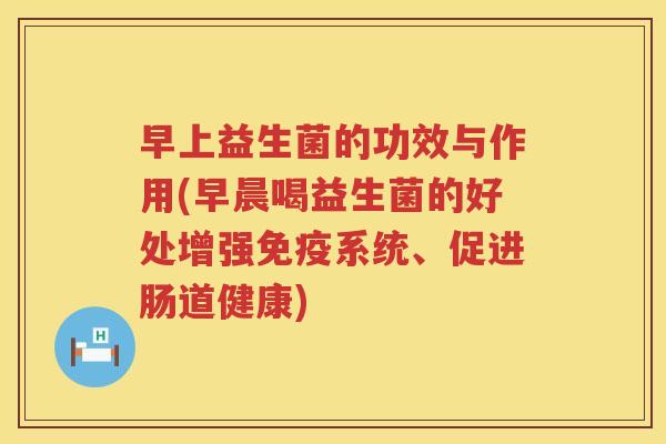 早上益生菌的功效与作用(早晨喝益生菌的好处增强免疫系统、促进肠道健康)