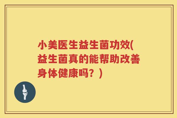 小美医生益生菌功效(益生菌真的能帮助改善身体健康吗？)