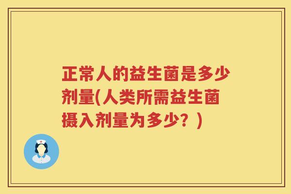 正常人的益生菌是多少剂量(人类所需益生菌摄入剂量为多少？)
