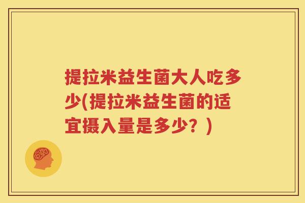 提拉米益生菌大人吃多少(提拉米益生菌的适宜摄入量是多少？)