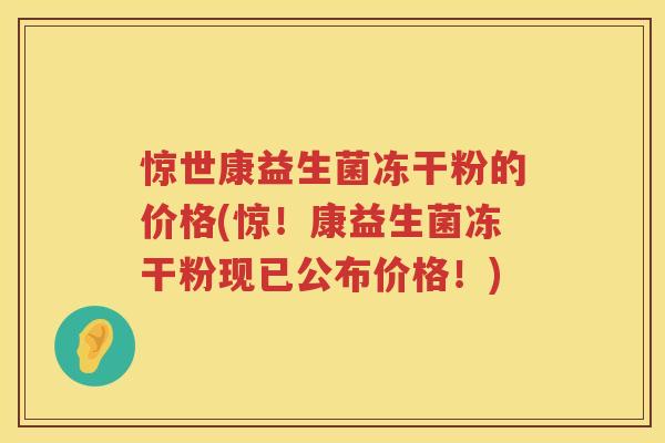 惊世康益生菌冻干粉的价格(惊！康益生菌冻干粉现已公布价格！)