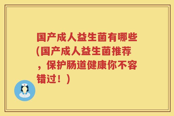 国产成人益生菌有哪些(国产成人益生菌推荐，保护肠道健康你不容错过！)