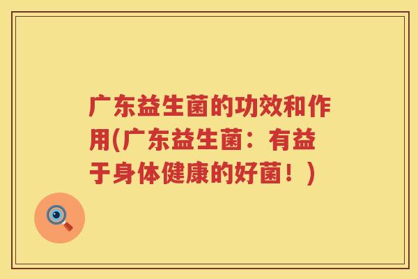 广东益生菌的功效和作用(广东益生菌：有益于身体健康的好菌！)