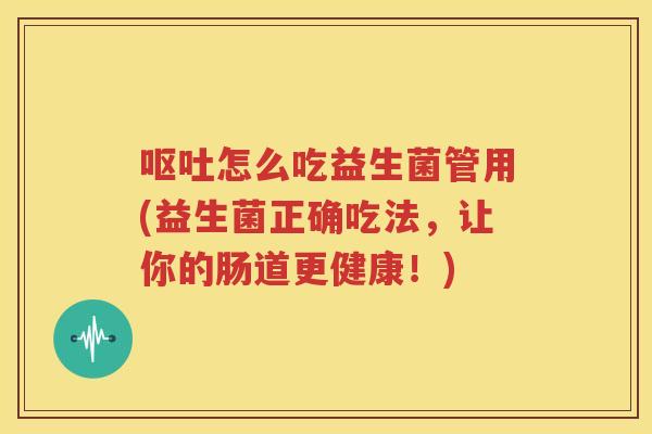 呕吐怎么吃益生菌管用(益生菌正确吃法，让你的肠道更健康！)