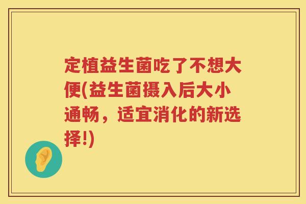 定植益生菌吃了不想大便(益生菌摄入后大小通畅，适宜消化的新选择!)