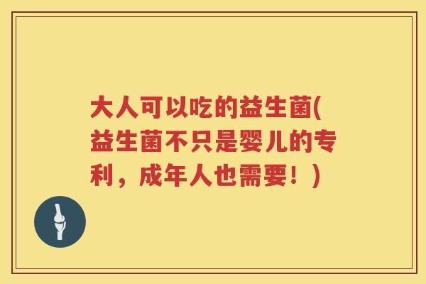 大人可以吃的益生菌(益生菌不只是婴儿的专利，成年人也需要！)
