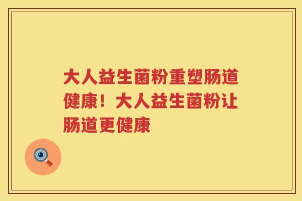 大人益生菌粉重塑肠道健康！大人益生菌粉让肠道更健康