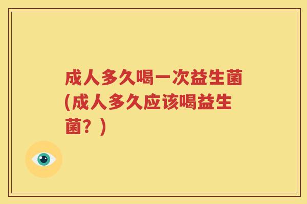 成人多久喝一次益生菌(成人多久应该喝益生菌？)