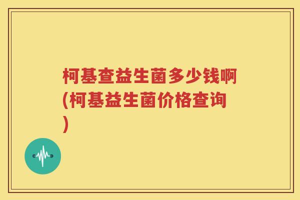 柯基查益生菌多少钱啊(柯基益生菌价格查询)