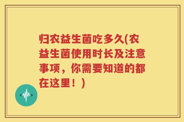 归农益生菌吃多久(农益生菌使用时长及注意事项，你需要知道的都在这里！)