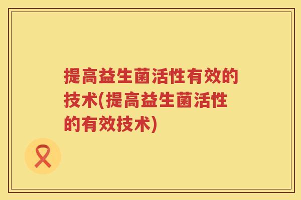 提高益生菌活性有效的技术(提高益生菌活性的有效技术)