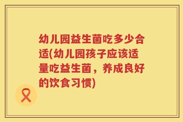 幼儿园益生菌吃多少合适(幼儿园孩子应该适量吃益生菌，养成良好的饮食习惯)