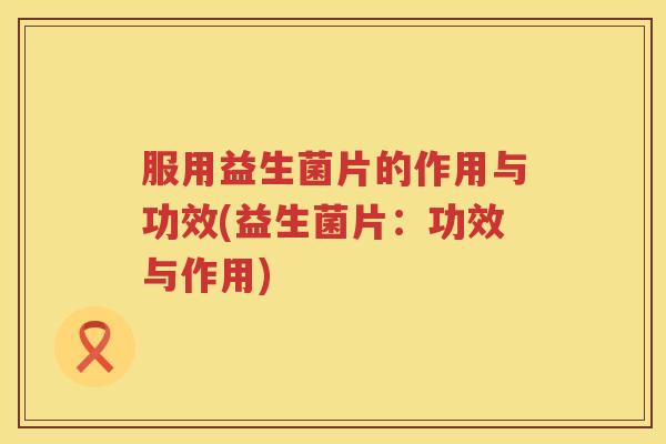 服用益生菌片的作用与功效(益生菌片：功效与作用)