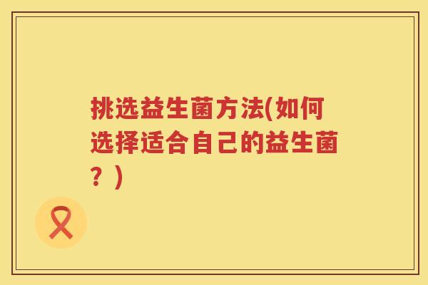 挑选益生菌方法(如何选择适合自己的益生菌？)