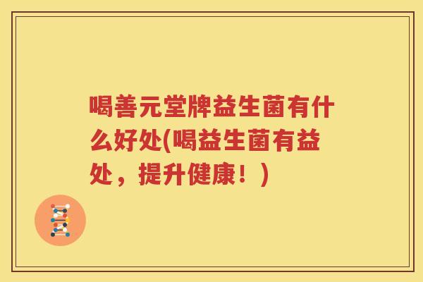 喝善元堂牌益生菌有什么好处(喝益生菌有益处，提升健康！)