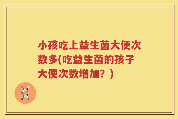小孩吃上益生菌大便次数多(吃益生菌的孩子大便次数增加？)