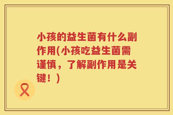 小孩的益生菌有什么副作用(小孩吃益生菌需谨慎，了解副作用是关键！)