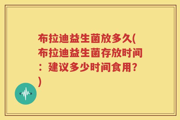布拉迪益生菌放多久(布拉迪益生菌存放时间：建议多少时间食用？)