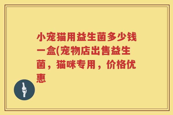 小宠猫用益生菌多少钱一盒(宠物店出售益生菌，猫咪专用，价格优惠