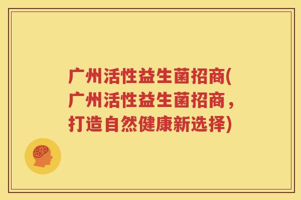 广州活性益生菌招商(广州活性益生菌招商，打造自然健康新选择)