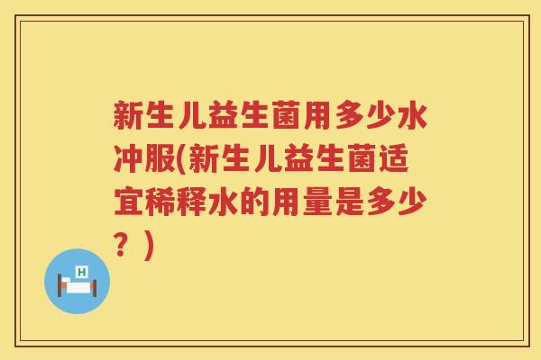 新生儿益生菌用多少水冲服(新生儿益生菌适宜稀释水的用量是多少？)